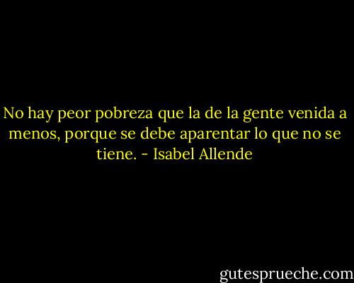 No hay peor pobreza que la de la gente venida a menos, porque se debe aparentar lo que no se tiene. - Isabel Allende