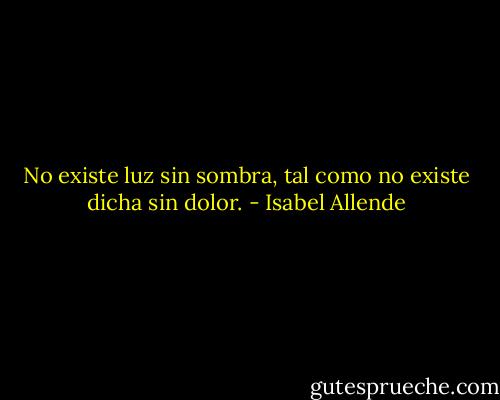 No existe luz sin sombra, tal como no existe dicha sin dolor. - Isabel Allende