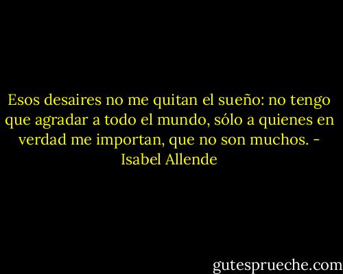 Esos desaires no me quitan el sueño: no tengo que agradar a todo el mundo, sólo a quienes en verdad me importan, que no son muchos. - Isabel Allende