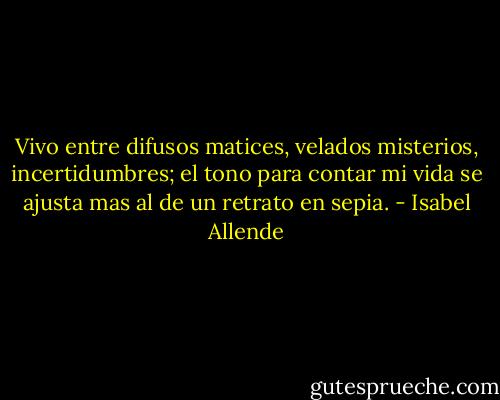 Vivo entre difusos matices, velados misterios, incertidumbres; el tono para contar mi vida se ajusta mas al de un retrato en sepia. - Isabel Allende