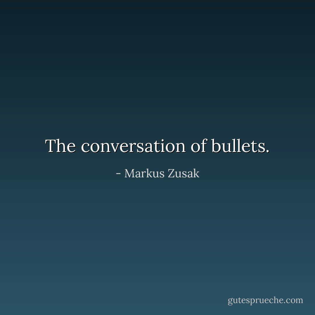 The conversation of bullets. - Markus Zusak
