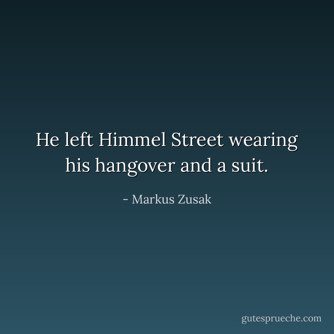 He left Himmel Street wearing his hangover and a suit. - Markus Zusak