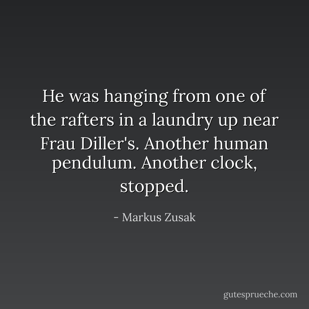 He was hanging from one of the rafters in a laundry up near Frau Diller's. Another human pendulum. Another clock, stopped. - Markus Zusak