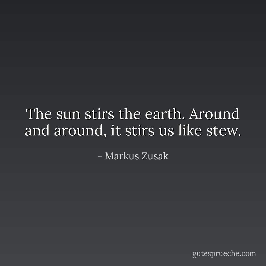 The sun stirs the earth. Around and around, it stirs us like stew. - Markus Zusak