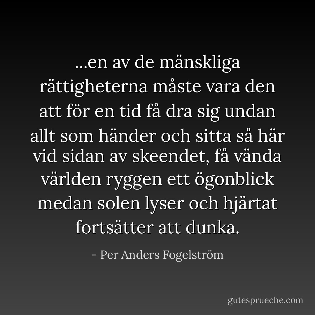 ...en av de mänskliga rättigheterna måste vara den att för en tid få<br />dra sig undan allt som händer och sitta så här vid sidan av skeendet,<br />få vända världen ryggen ett ögonblick medan solen lyser och hjärtat fortsätter att dunka. - Per Anders Fogelström