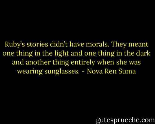 Ruby’s stories didn’t have morals. They meant one thing in the light and one thing in the dark and another thing entirely when she was wearing sunglasses. - Nova Ren Suma