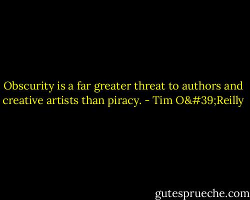 Obscurity is a far greater threat to authors and creative artists than piracy. - Tim O'Reilly