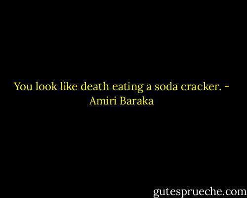 You look like death eating a soda cracker. - Amiri Baraka