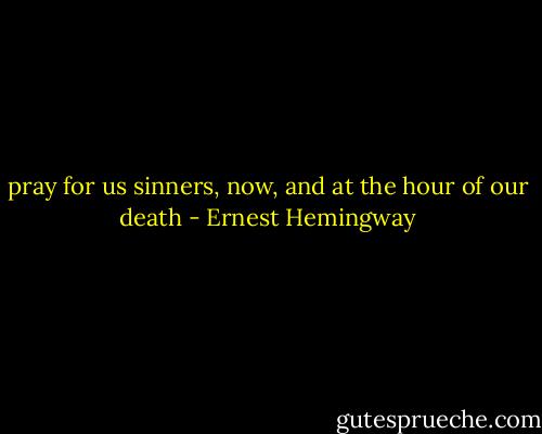 pray for us sinners, now, and at the hour of our death - Ernest Hemingway