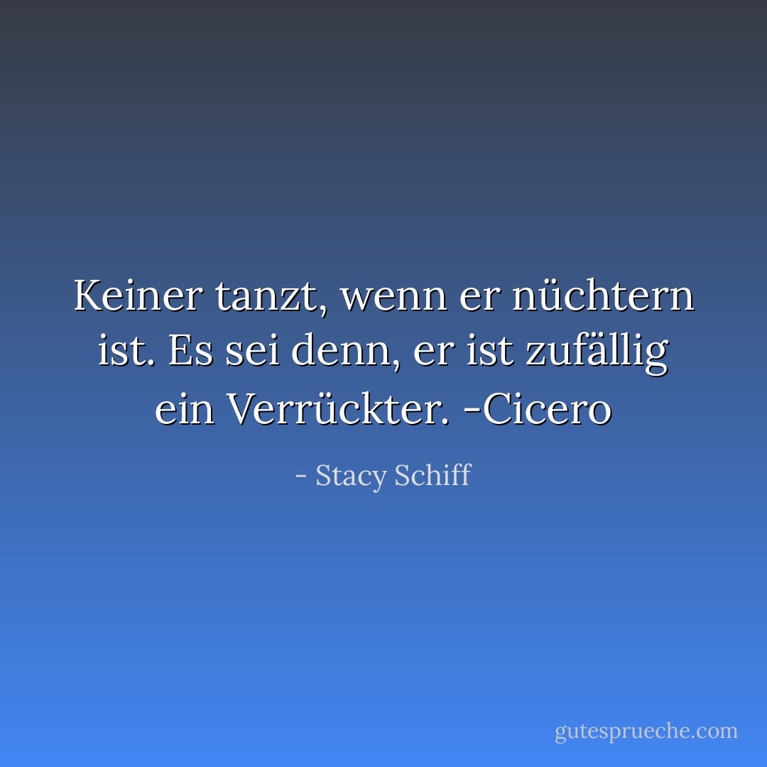 Keiner tanzt, wenn er nüchtern ist. Es sei denn, er ist zufällig ein Verrückter. -Cicero - Stacy Schiff<