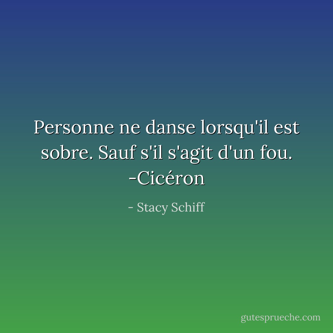 Personne ne danse lorsqu'il est sobre. Sauf s'il s'agit d'un fou. -Cicéron - Stacy Schiff