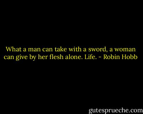What a man can take with a sword, a woman can give by her flesh alone. Life. - Robin Hobb
