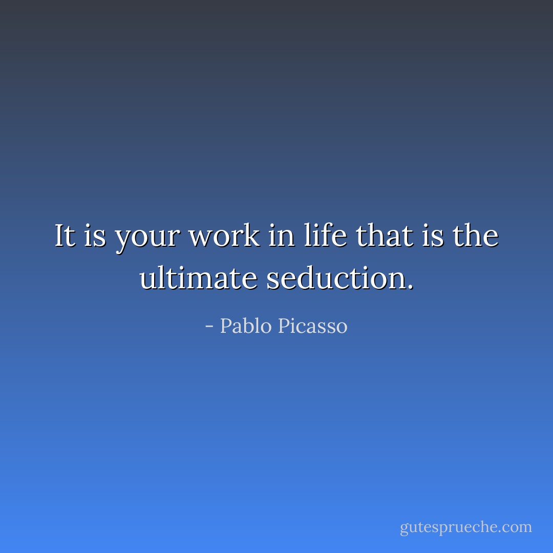 It is your work in life that is the ultimate seduction. - Pablo Picasso