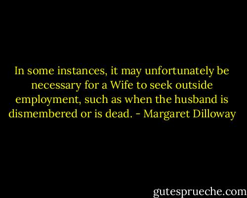 In some instances, it may unfortunately be necessary for a Wife to seek outside employment, such as when the husband is dismembered or is dead. - Margaret Dilloway