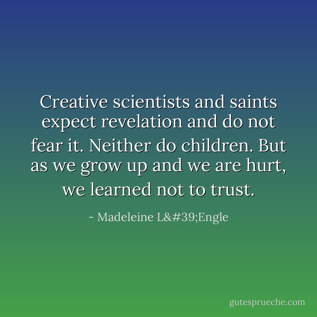 Creative scientists and saints expect revelation and do not fear it. Neither do children. But as we grow up and we are hurt, we learned not to trust. - Madeleine L'Engle
