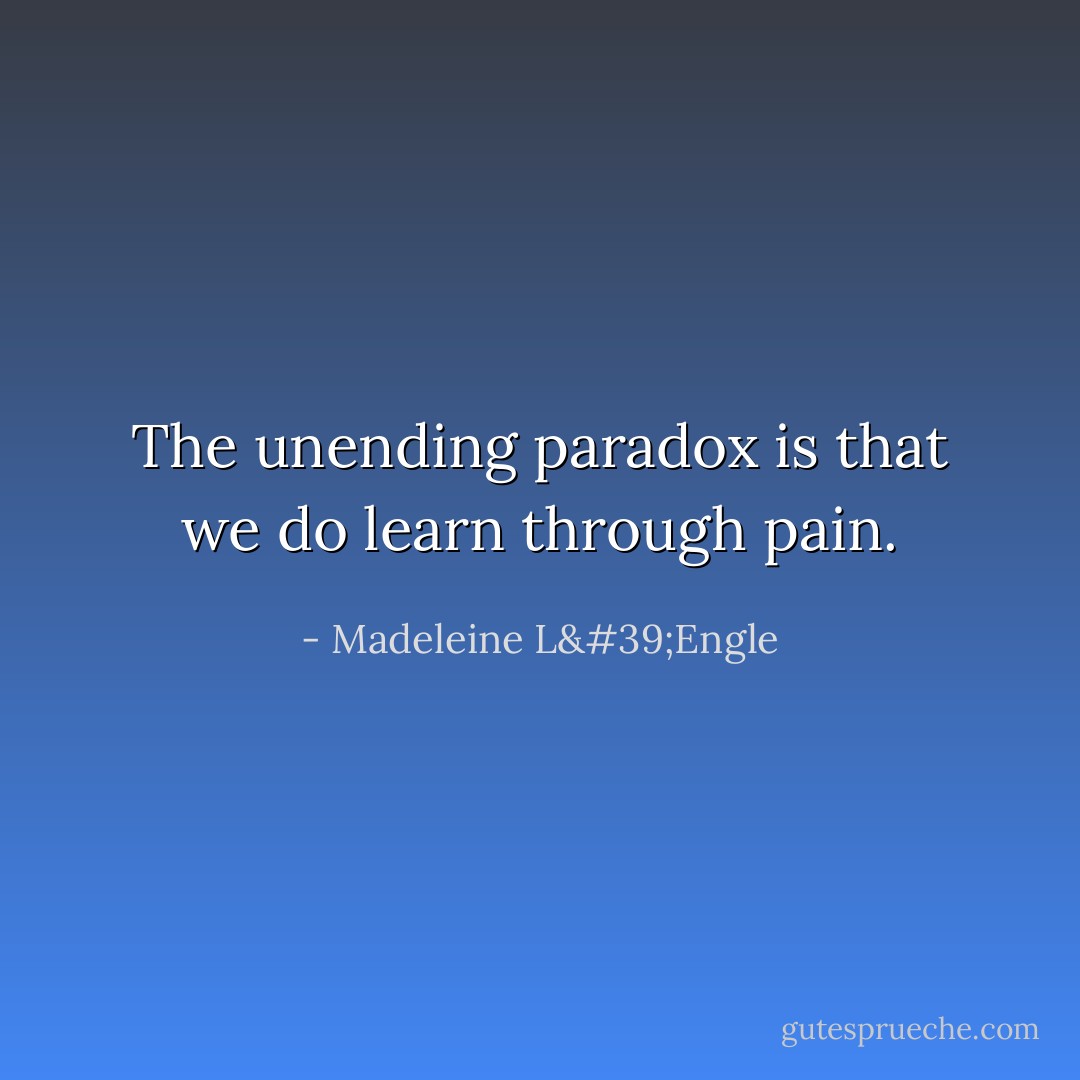 The unending paradox is that we do learn through pain. - Madeleine L'Engle