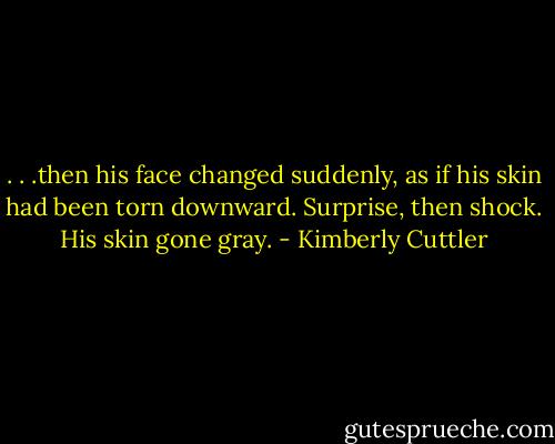 . . .then his face changed suddenly, as if his skin had been torn downward. Surprise, then shock. His skin gone gray. - Kimberly Cuttler