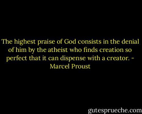 The highest praise of God consists in the denial of him by the atheist who finds creation so perfect that it can dispense with a creator. - Marcel Proust