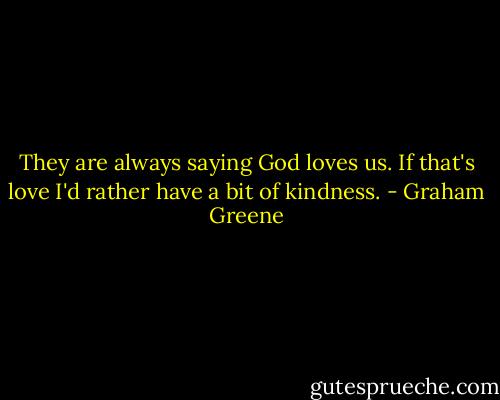 They are always saying God loves us. If that's love I'd rather have a bit of kindness. - Graham Greene