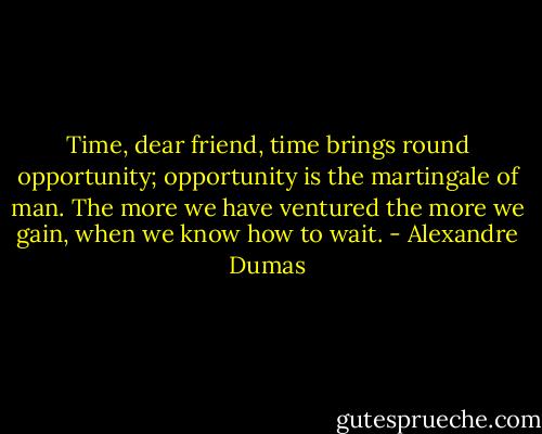 Time, dear friend, time brings round opportunity; opportunity is the martingale of man. The more we have ventured the more we gain, when we know how to wait. - Alexandre Dumas