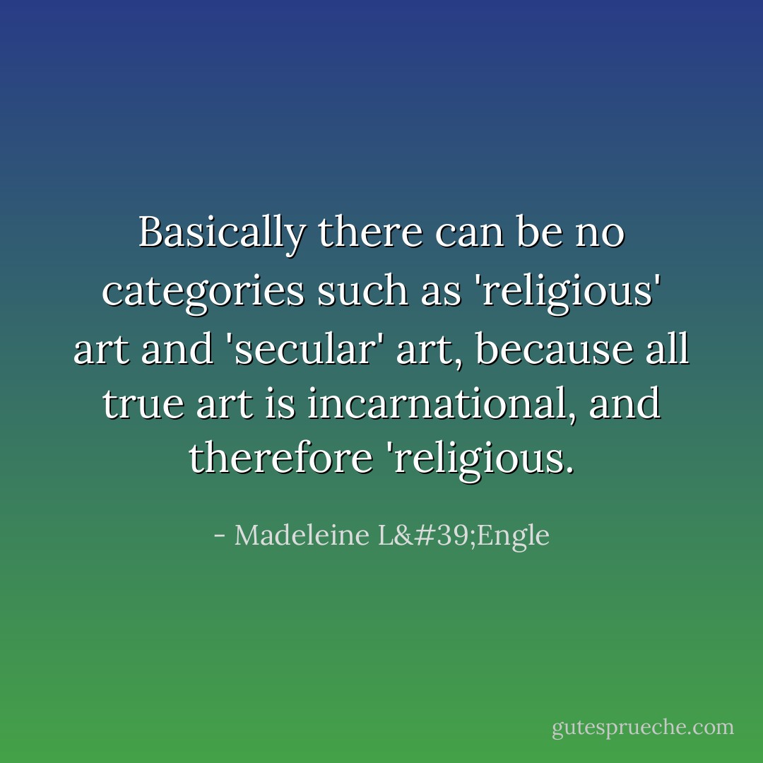 Basically there can be no categories such as 'religious' art and 'secular' art, because all true art is incarnational, and therefore 'religious. - Madeleine L'Engle