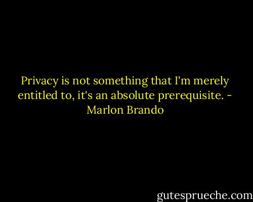 Privacy is not something that I'm merely entitled to, it's an absolute prerequisite. - Marlon Brando
