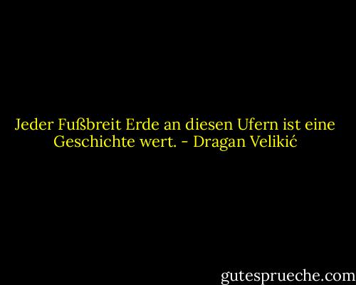 Jeder Fußbreit Erde an diesen Ufern ist eine Geschichte wert. - Dragan Velikić