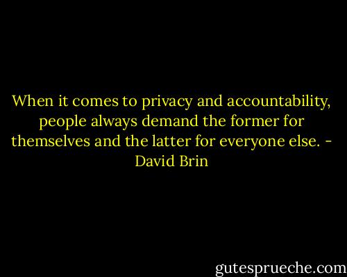 When it comes to privacy and accountability, people always demand the former for themselves and the latter for everyone else. - David Brin