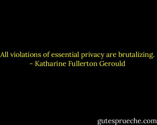 All violations of essential privacy are brutalizing. - Katharine Fullerton Gerould