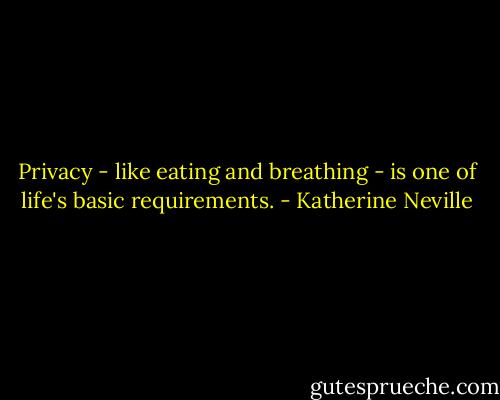 Privacy - like eating and breathing - is one of life's basic requirements. - Katherine Neville