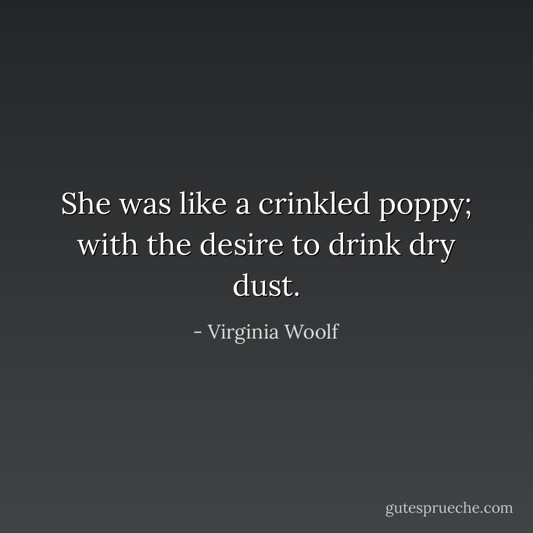She was like a crinkled poppy; with the desire to drink dry dust. - Virginia Woolf
