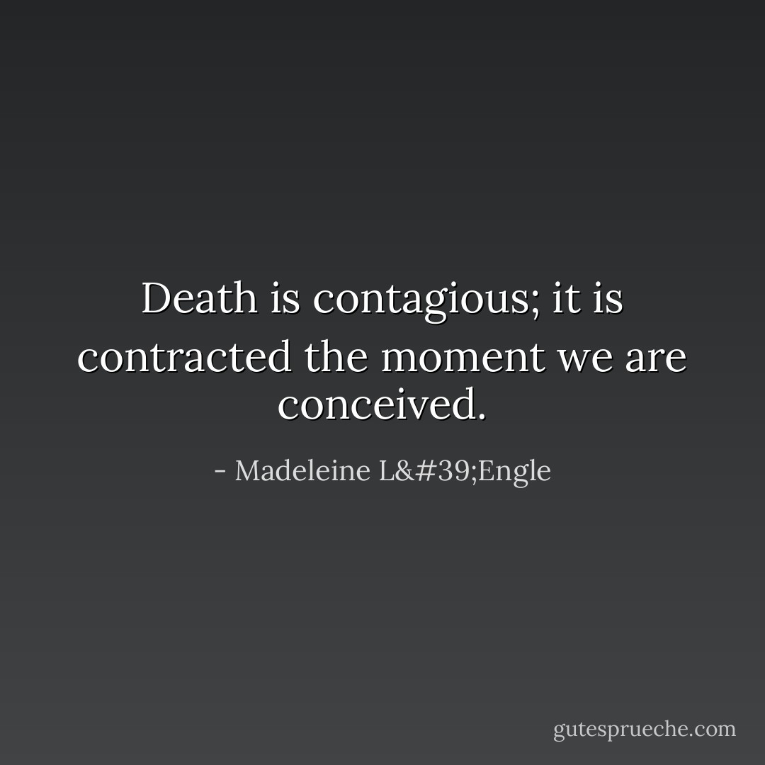 Death is contagious; it is contracted the moment we are conceived. - Madeleine L'Engle
