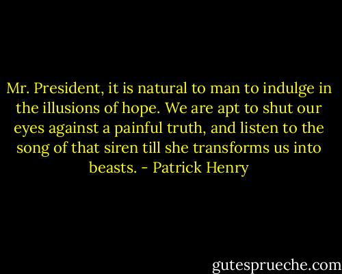 Mr. President, it is natural to man to indulge in the illusions of hope. We are apt to shut our eyes against a painful truth, and listen to the song of that siren till she transforms us into beasts. - Patrick Henry