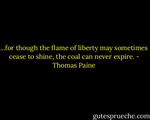 ...for though the flame of liberty may sometimes cease to shine, the coal can never expire. - Thomas Paine