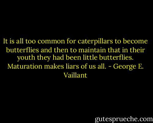 It is all too common for caterpillars to become butterflies and then to maintain that in their youth they had been little butterflies. Maturation makes liars of us all. - George E. Vaillant