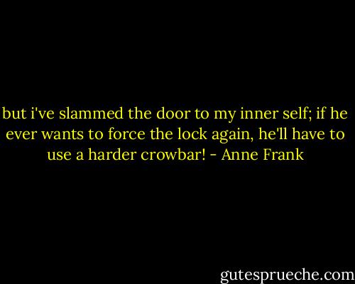 but i've slammed the door to my inner self; if he ever wants to force the lock again, he'll have to use a harder crowbar! - Anne Frank