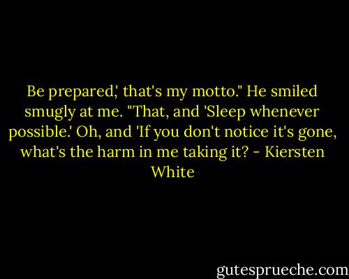 Be prepared,' that's my motto." He smiled smugly at me. "That, and 'Sleep whenever possible.' Oh, and 'If you don't notice it's gone, what's the harm in me taking it? - Kiersten White
