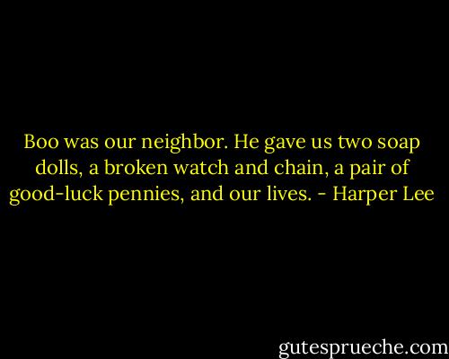 Boo was our neighbor. He gave us two soap dolls, a broken watch and chain, a pair of good-luck pennies, and our lives. - Harper Lee
