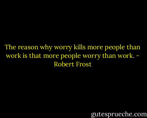 The reason why worry kills more people than work is that more people worry than work. - Robert Frost
