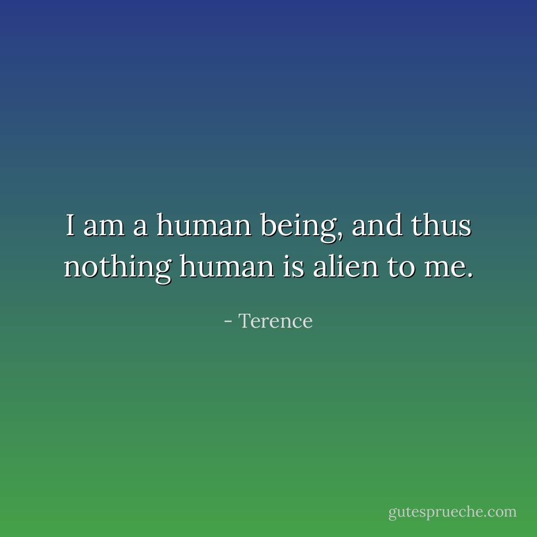 I am a human being, and thus nothing human is alien to me. - Terence