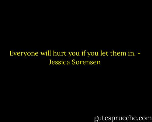Everyone will hurt you if you let them in. - Jessica Sorensen