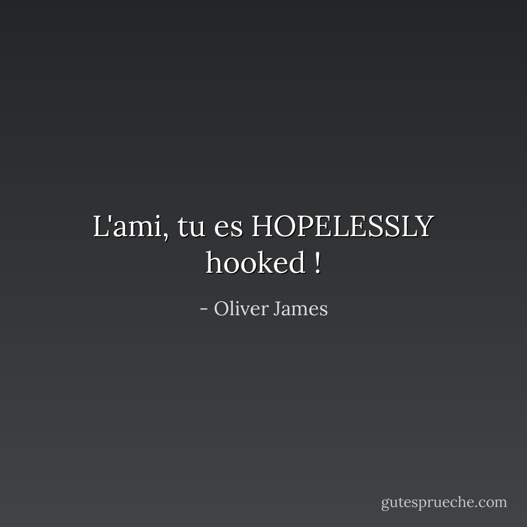 L'ami, tu es HOPELESSLY hooked ! - Oliver James