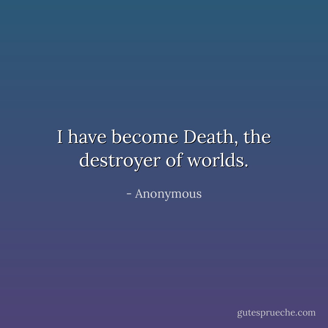 I have become Death, the destroyer of worlds. - Anonymous
