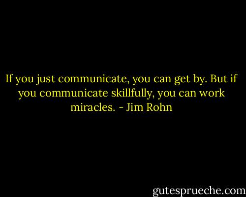If you just communicate, you can get by. But if you communicate skillfully, you can work miracles. - Jim Rohn