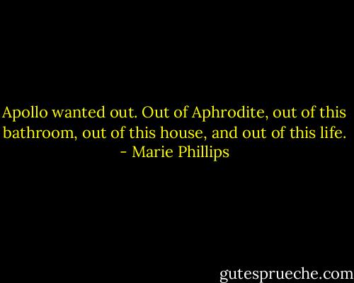 Apollo wanted out. Out of Aphrodite, out of this bathroom, out of this house, and out of this life. - Marie Phillips
