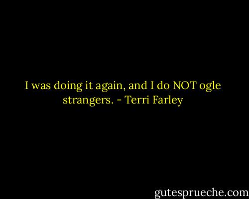 I was doing it again, and I do NOT ogle strangers. - Terri Farley