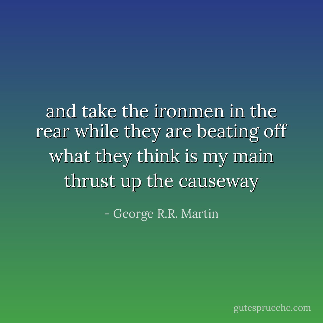 and take the ironmen in the rear while they are beating off what they think is my main thrust up the causeway - George R.R. Martin
