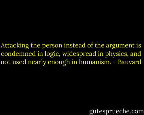 Attacking the person instead of the argument is condemned in logic, widespread in physics, and not used nearly enough in humanism. - Bauvard