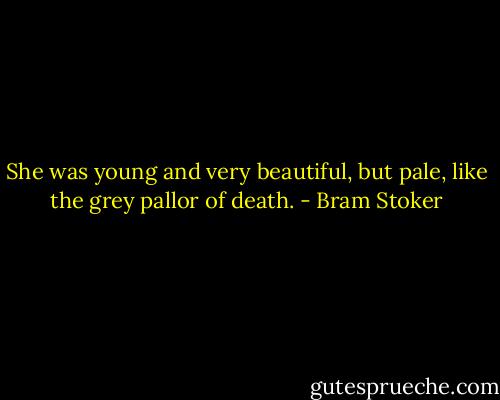 She was young and very beautiful, but pale, like the grey pallor of death. - Bram Stoker