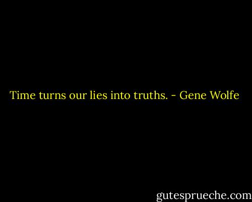 Time turns our lies into truths. - Gene Wolfe